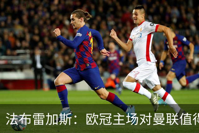 法布雷加斯：欧冠主场对曼联值得期待，我们必须全取三分